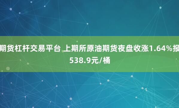 期货杠杆交易平台 上期所原油期货夜盘收涨1.64%报538.9元/桶