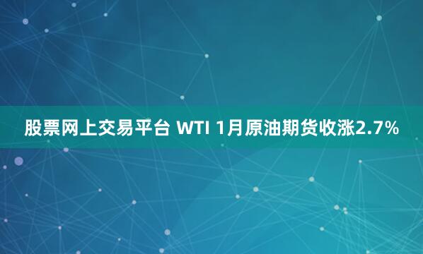 股票网上交易平台 WTI 1月原油期货收涨2.7%