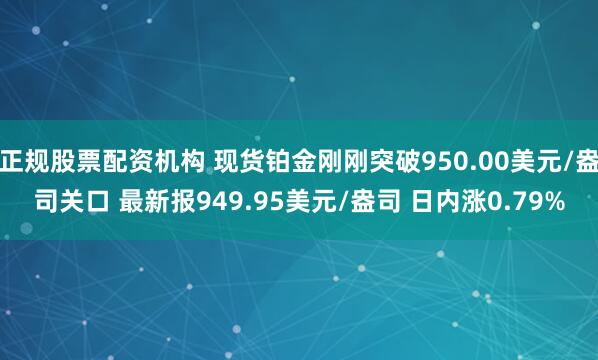 正规股票配资机构 现货铂金刚刚突破950.00美元/盎司关口 最新报949.95美元/盎司 日内涨0.79%