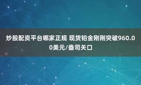 炒股配资平台哪家正规 现货铂金刚刚突破960.00美元/盎司关口