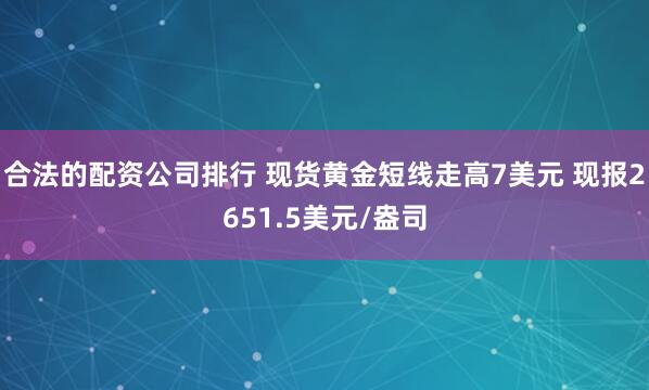 合法的配资公司排行 现货黄金短线走高7美元 现报2651.5美元/盎司