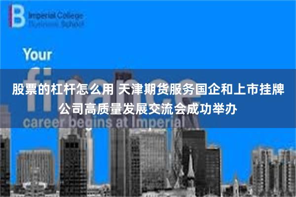 股票的杠杆怎么用 天津期货服务国企和上市挂牌公司高质量发展交流会成功举办