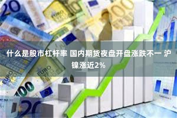 什么是股市杠杆率 国内期货夜盘开盘涨跌不一 沪镍涨近2%