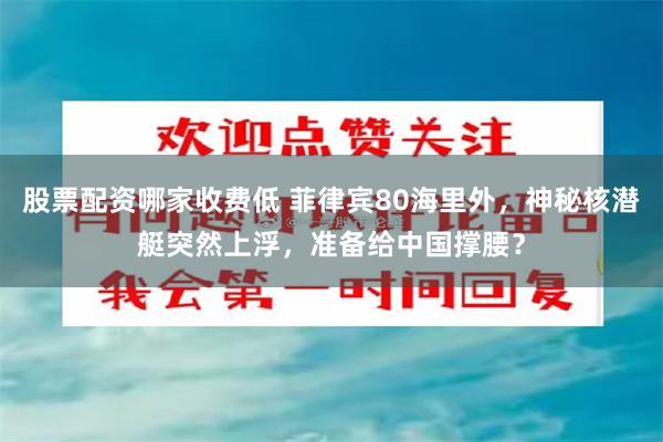 股票配资哪家收费低 菲律宾80海里外，神秘核潜艇突然上浮，准备给中国撑腰？