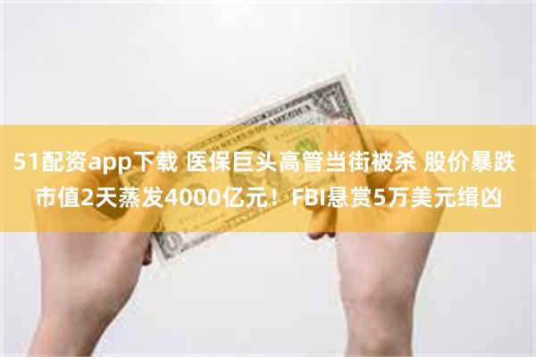 51配资app下载 医保巨头高管当街被杀 股价暴跌 市值2天蒸发4000亿元！FBI悬赏5万美元缉凶