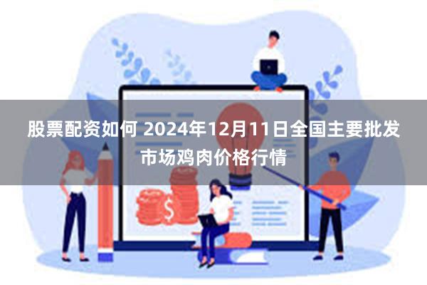 股票配资如何 2024年12月11日全国主要批发市场鸡肉价格行情