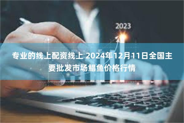 专业的线上配资线上 2024年12月11日全国主要批发市场鲳鱼价格行情