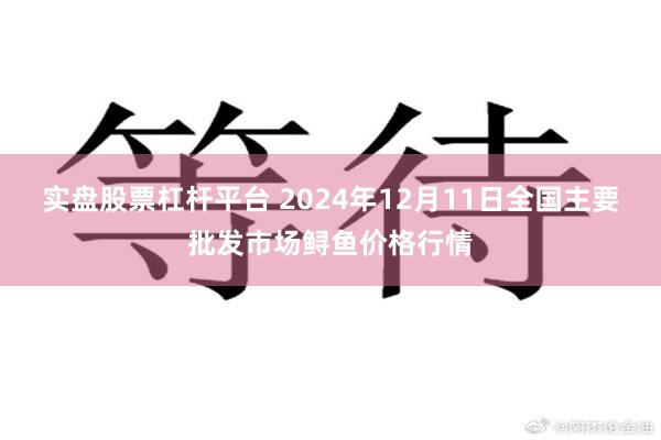 实盘股票杠杆平台 2024年12月11日全国主要批发市场鲟鱼价格行情