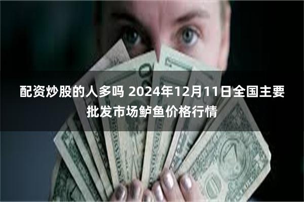 配资炒股的人多吗 2024年12月11日全国主要批发市场鲈鱼价格行情