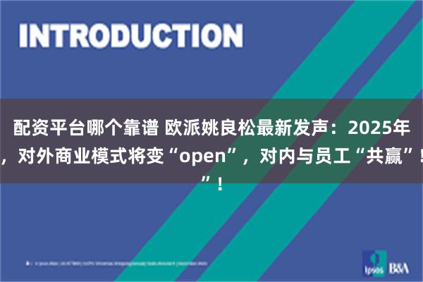 配资平台哪个靠谱 欧派姚良松最新发声：2025年，对外商业模式将变“open”，对内与员工“共赢”！