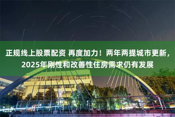 正规线上股票配资 再度加力！两年两提城市更新，2025年刚性和改善性住房需求仍有发展