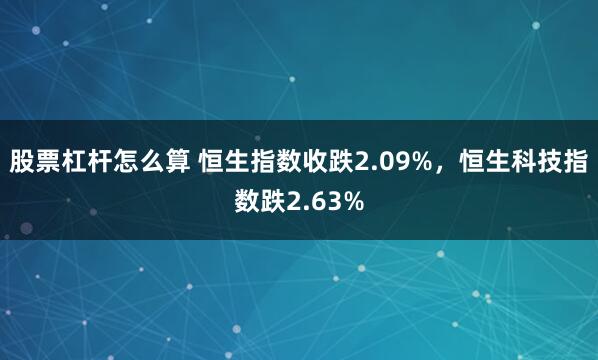 股票杠杆怎么算 恒生指数收跌2.09%，恒生科技指数跌2.63%