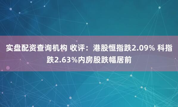 实盘配资查询机构 收评：港股恒指跌2.09% 科指跌2.63%内房股跌幅居前