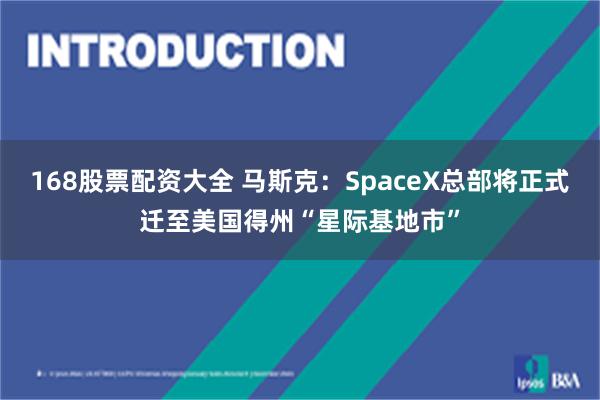 168股票配资大全 马斯克：SpaceX总部将正式迁至美国得州“星际基地市”