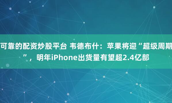 可靠的配资炒股平台 韦德布什：苹果将迎“超级周期”，明年iPhone出货量有望超2.4亿部