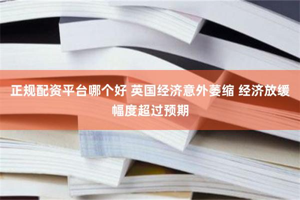 正规配资平台哪个好 英国经济意外萎缩 经济放缓幅度超过预期