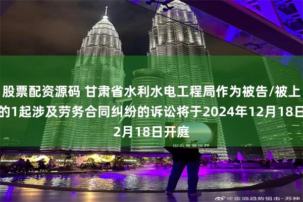 股票配资源码 甘肃省水利水电工程局作为被告/被上诉人的1起涉及劳务合同纠纷的诉讼将于2024年12月18日开庭