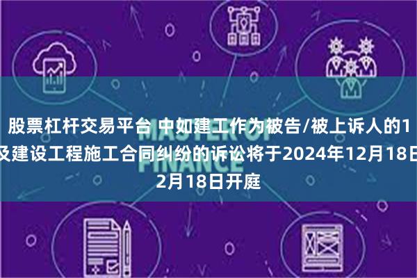 股票杠杆交易平台 中如建工作为被告/被上诉人的1起涉及建设工程施工合同纠纷的诉讼将于2024年12月18日开庭