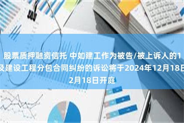 股票质押融资信托 中如建工作为被告/被上诉人的1起涉及建设工程分包合同纠纷的诉讼将于2024年12月18日开庭