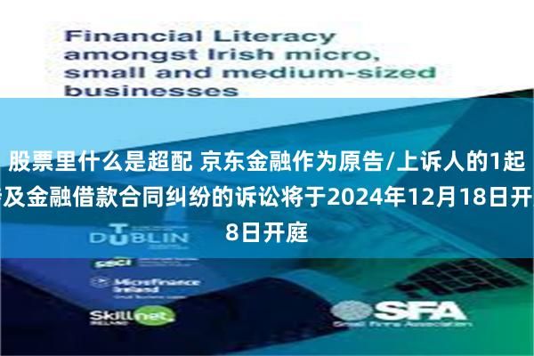 股票里什么是超配 京东金融作为原告/上诉人的1起涉及金融借款合同纠纷的诉讼将于2024年12月18日开庭