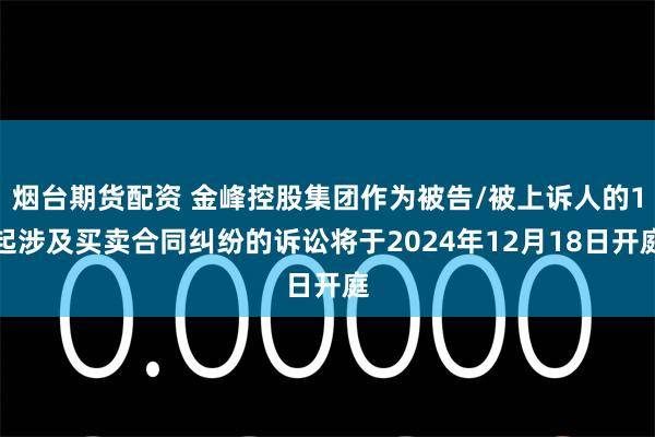 烟台期货配资 金峰控股集团作为被告/被上诉人的1起涉及买卖合同纠纷的诉讼将于2024年12月18日开庭