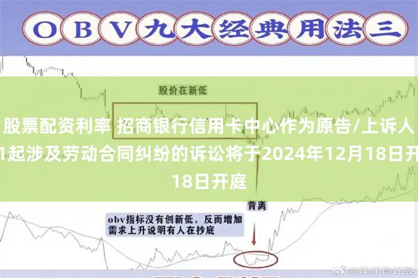 股票配资利率 招商银行信用卡中心作为原告/上诉人的1起涉及劳动合同纠纷的诉讼将于2024年12月18日开庭