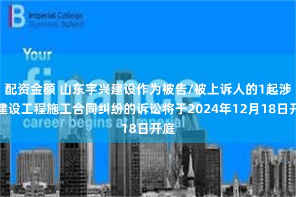 配资金额 山东宇兴建设作为被告/被上诉人的1起涉及建设工程施工合同纠纷的诉讼将于2024年12月18日开庭