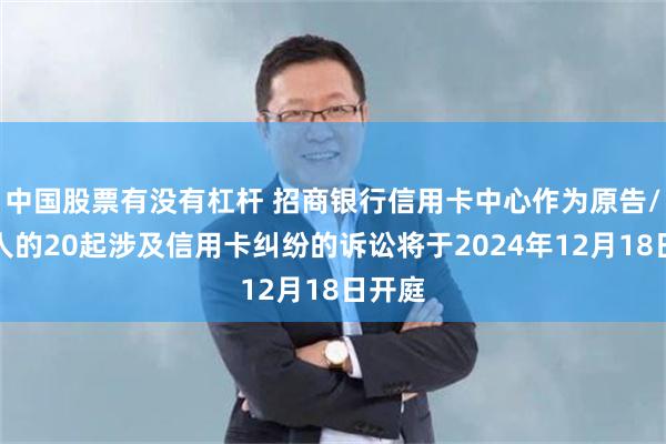 中国股票有没有杠杆 招商银行信用卡中心作为原告/上诉人的20起涉及信用卡纠纷的诉讼将于2024年12月18日开庭