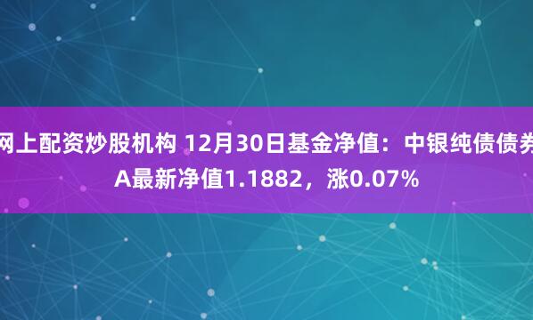 网上配资炒股机构 12月30日基金净值：中银纯债债券A最新净值1.1882，涨0.07%