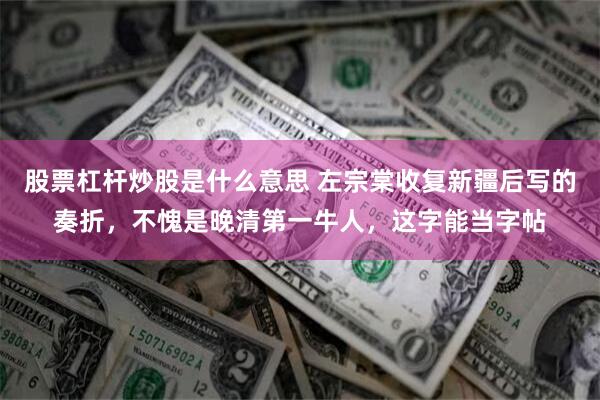 股票杠杆炒股是什么意思 左宗棠收复新疆后写的奏折，不愧是晚清第一牛人，这字能当字帖