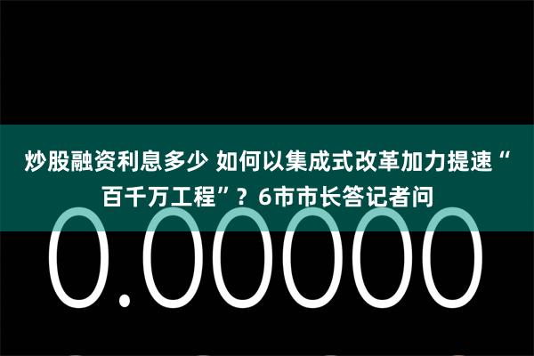 炒股融资利息多少 如何以集成式改革加力提速“百千万工程”？6市市长答记者问