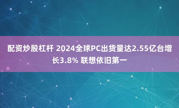 配资炒股杠杆 2024全球PC出货量达2.55亿台增长3.8% 联想依旧第一