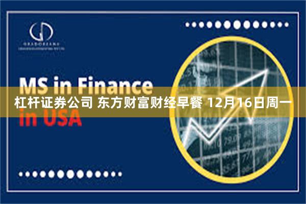 杠杆证券公司 东方财富财经早餐 12月16日周一