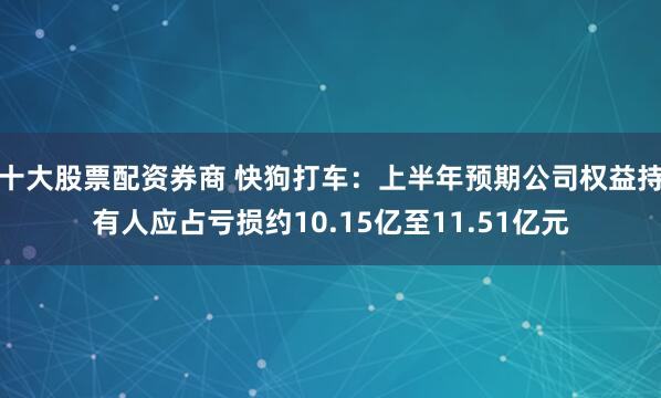 十大股票配资券商 快狗打车：上半年预期公司权益持有人应占亏损约10.15亿至11.51亿元