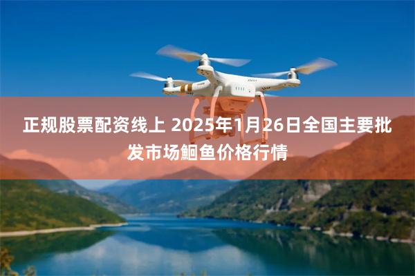 正规股票配资线上 2025年1月26日全国主要批发市场鮰鱼价格行情