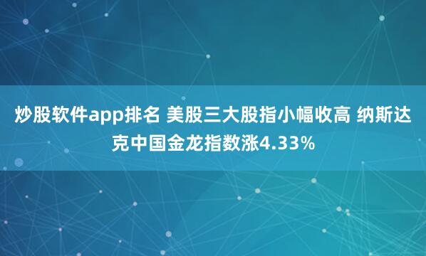 炒股软件app排名 美股三大股指小幅收高 纳斯达克中国金龙指数涨4.33%