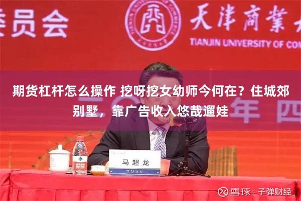 期货杠杆怎么操作 挖呀挖女幼师今何在？住城郊别墅，靠广告收入悠哉遛娃