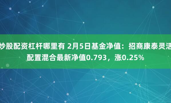 炒股配资杠杆哪里有 2月5日基金净值：招商康泰灵活配置混合最新净值0.793，涨0.25%