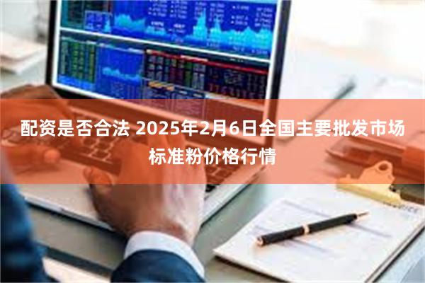 配资是否合法 2025年2月6日全国主要批发市场标准粉价格行情