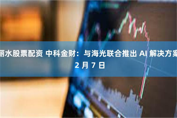 丽水股票配资 中科金财：与海光联合推出 AI 解决方案 2 月 7 日