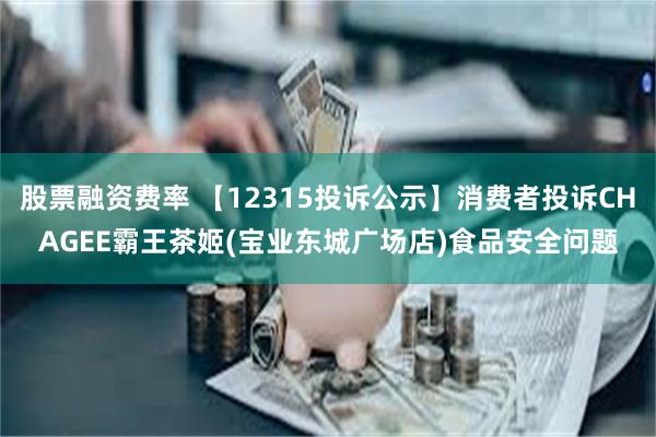 股票融资费率 【12315投诉公示】消费者投诉CHAGEE霸王茶姬(宝业东城广场店)食品安全问题