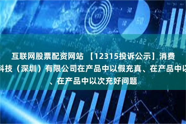 互联网股票配资网站 【12315投诉公示】消费者投诉追觅科技（深圳）有限公司在产品中以假充真、在产品中以次充好问题