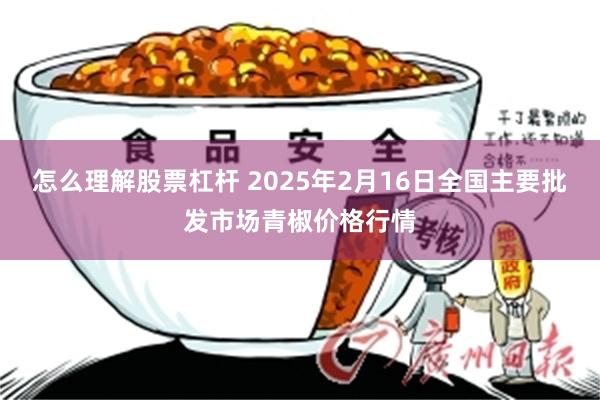 怎么理解股票杠杆 2025年2月16日全国主要批发市场青椒价格行情