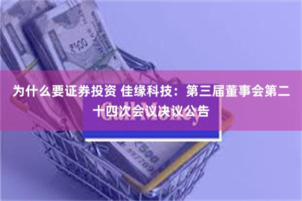 为什么要证券投资 佳缘科技：第三届董事会第二十四次会议决议公告