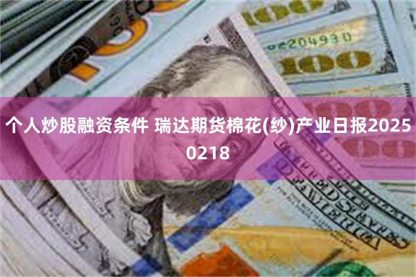 个人炒股融资条件 瑞达期货棉花(纱)产业日报20250218