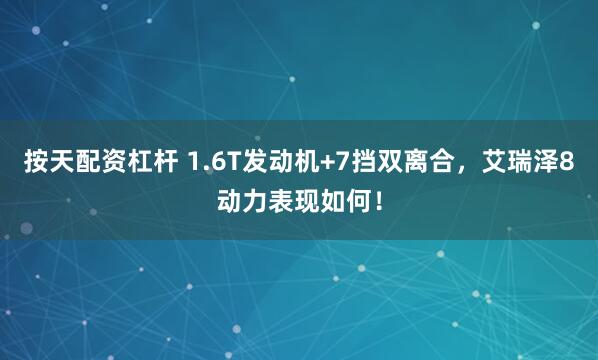 按天配资杠杆 1.6T发动机+7挡双离合，艾瑞泽8动力表现如何！