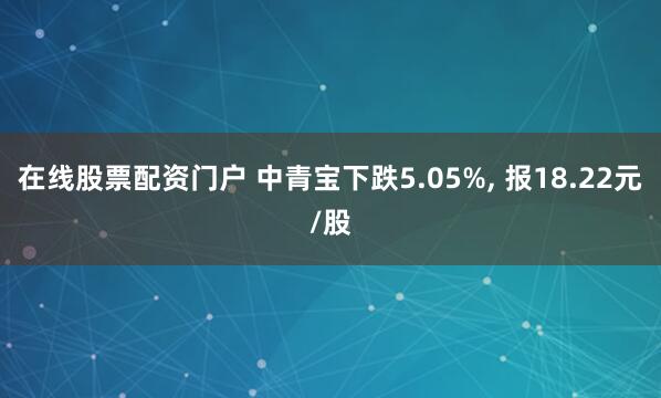 在线股票配资门户 中青宝下跌5.05%, 报18.22元/股