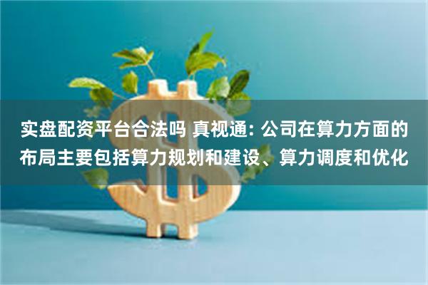 实盘配资平台合法吗 真视通: 公司在算力方面的布局主要包括算力规划和建设、算力调度和优化