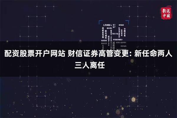 配资股票开户网站 财信证券高管变更: 新任命两人 三人离任