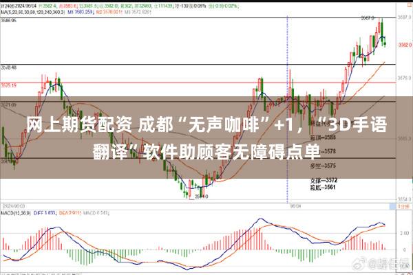 网上期货配资 成都“无声咖啡”+1，“3D手语翻译”软件助顾客无障碍点单